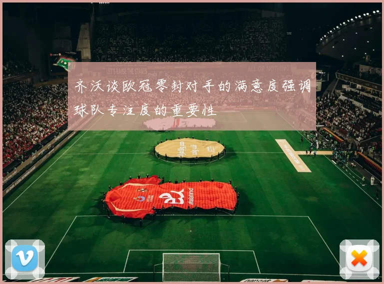 齐沃谈欧冠零封对手的满意度强调球队专注度的重要性