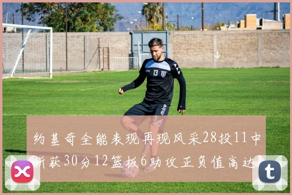 约基奇全能表现再现风采28投11中斩获30分12篮板6助攻正负值高达13