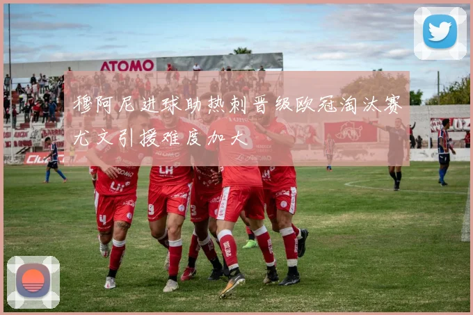 穆阿尼进球助热刺晋级欧冠淘汰赛尤文引援难度加大