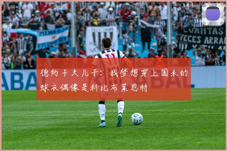 德约卡夫儿子：我梦想穿上国米的球衣偶像是科比布莱恩特