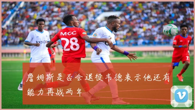 詹姆斯是否会退役韦德表示他还有能力再战两年