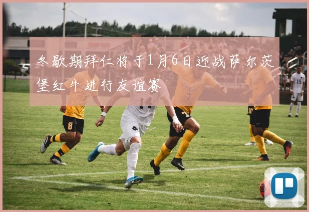 冬歇期拜仁将于1月6日迎战萨尔茨堡红牛进行友谊赛