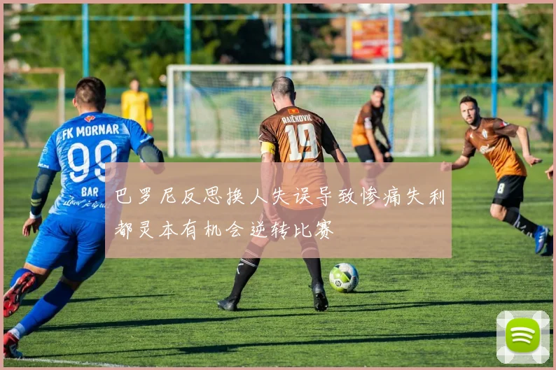 巴罗尼反思换人失误导致惨痛失利都灵本有机会逆转比赛