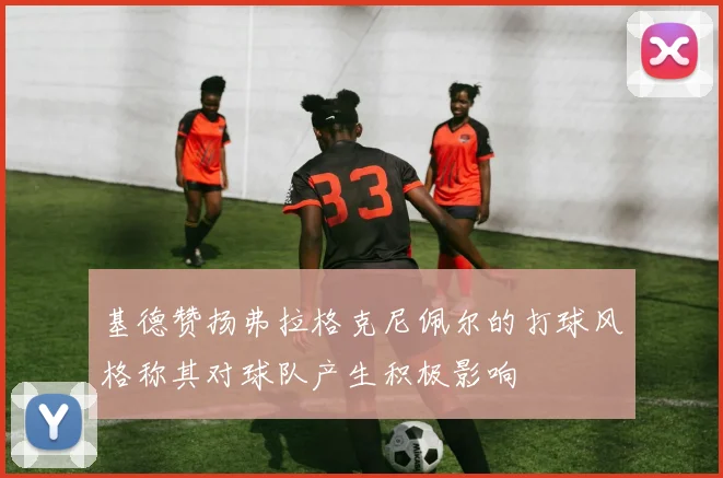 基德赞扬弗拉格克尼佩尔的打球风格称其对球队产生积极影响
