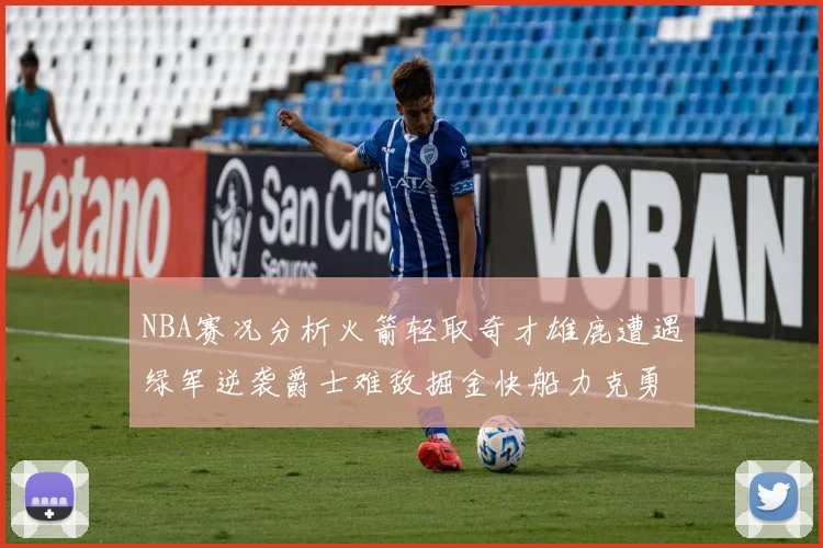 NBA赛况分析火箭轻取奇才雄鹿遭遇绿军逆袭爵士难敌掘金快船力克勇士