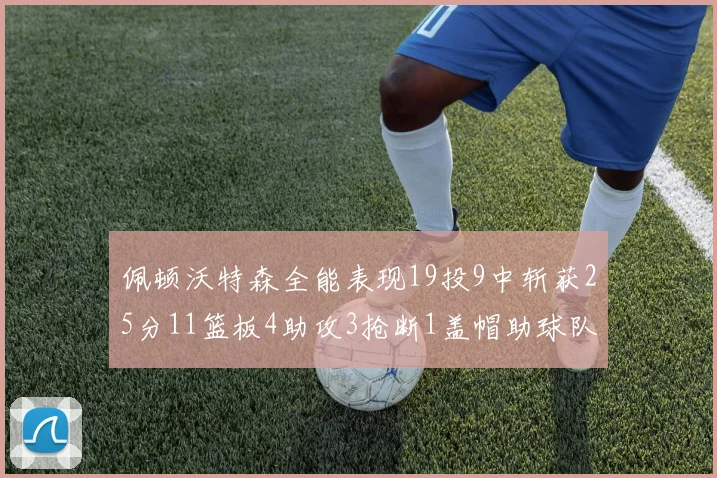 佩顿沃特森全能表现19投9中斩获25分11篮板4助攻3抢断1盖帽助球队争胜