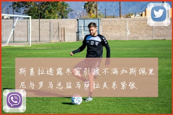 斯基拉透露冬窗引援不满加斯佩里尼与罗马总监马萨拉关系紧张