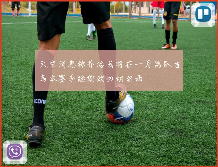 天空消息称乔治或将在一月离队吉乌本赛季继续效力切尔西