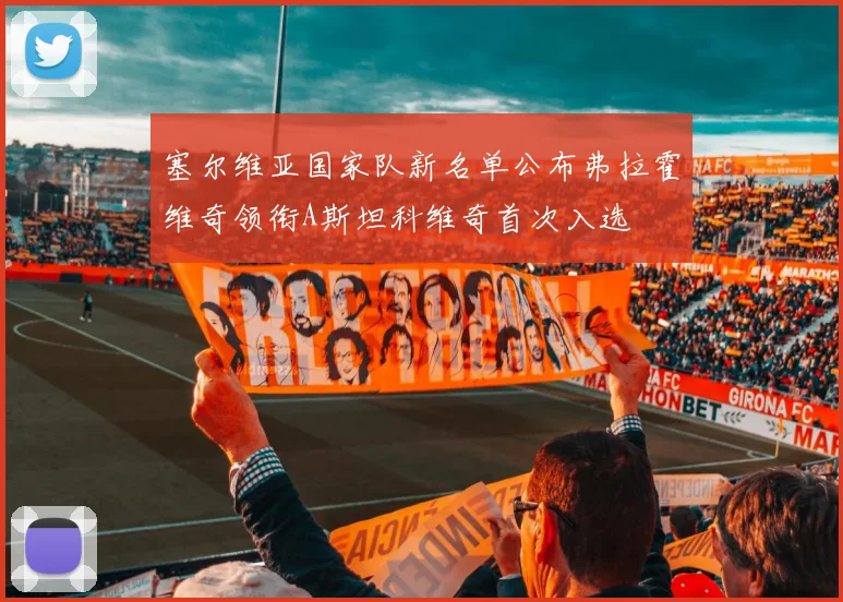 塞尔维亚国家队新名单公布弗拉霍维奇领衔A斯坦科维奇首次入选