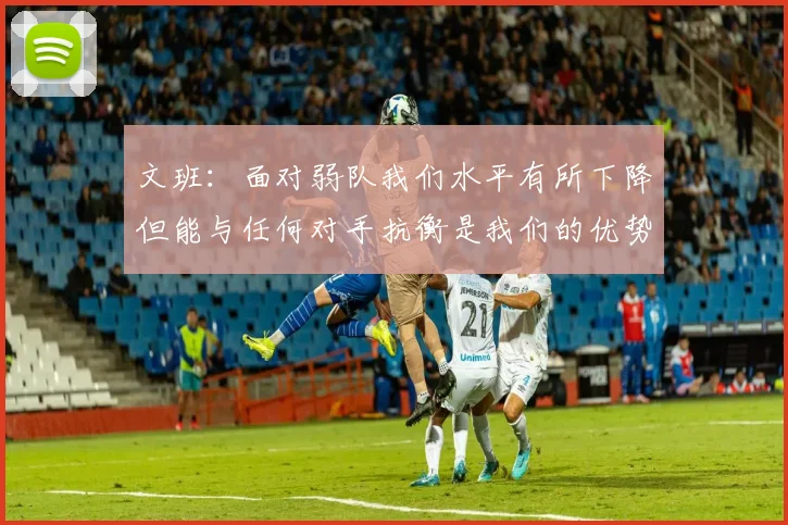 文班：面对弱队我们水平有所下降但能与任何对手抗衡是我们的优势