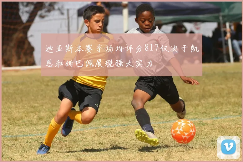 迪亚斯本赛季场均评分817仅次于凯恩和姆巴佩展现强大实力