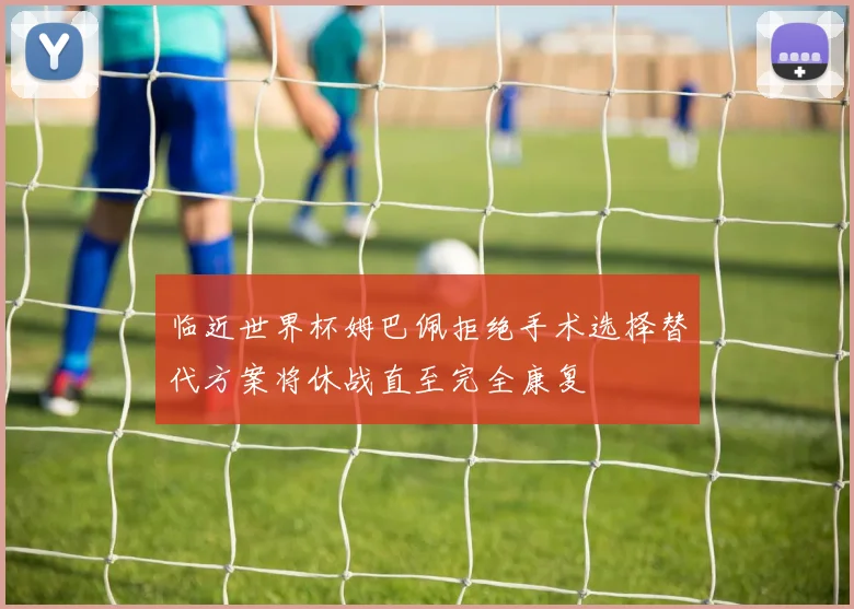 临近世界杯姆巴佩拒绝手术选择替代方案将休战直至完全康复