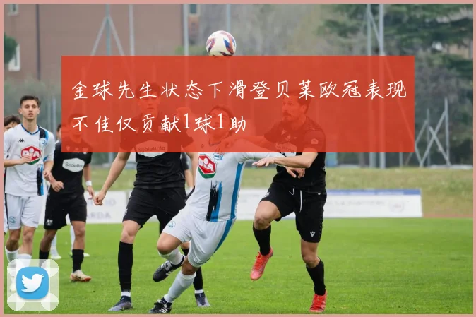 金球先生状态下滑登贝莱欧冠表现不佳仅贡献1球1助