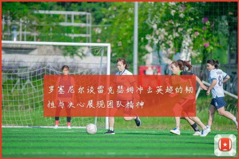 罗塞尼尔谈雷克瑟姆冲击英超的韧性与决心展现团队精神