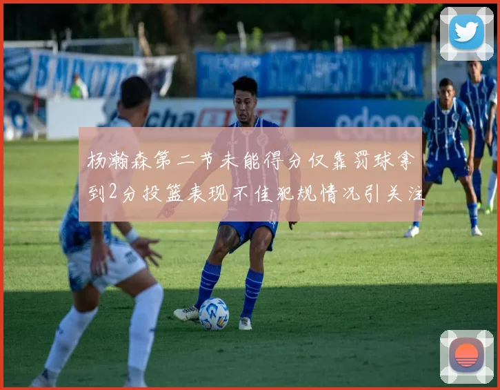 杨瀚森第二节未能得分仅靠罚球拿到2分投篮表现不佳犯规情况引关注