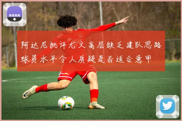 阿达尼批评尤文高层缺乏建队思路球员水平令人质疑是否适合意甲