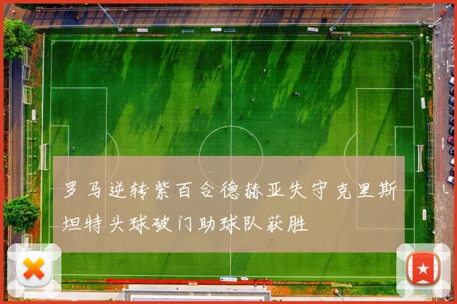 罗马逆转紫百合德赫亚失守克里斯坦特头球破门助球队获胜