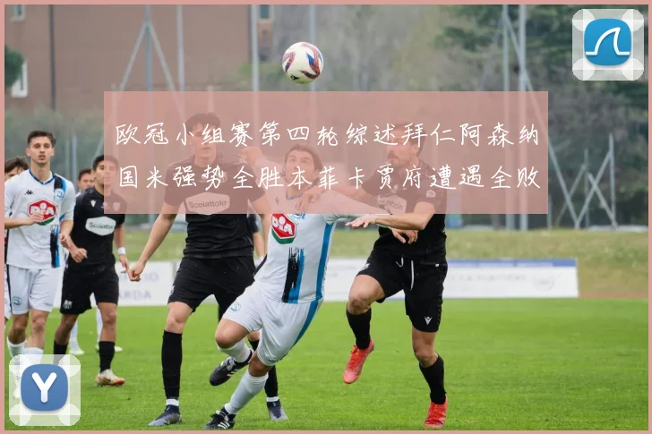 欧冠小组赛第四轮综述拜仁阿森纳国米强势全胜本菲卡贾府遭遇全败困境