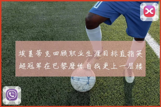 埃基蒂克回顾职业生涯目标直指英超冠军在巴黎磨练自我更上一层楼