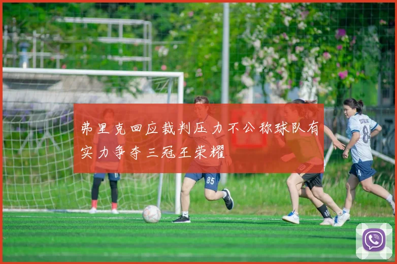 弗里克回应裁判压力不公称球队有实力争夺三冠王荣耀