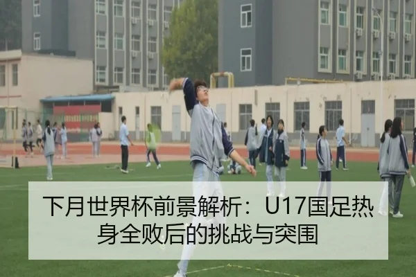 下月世界杯前景解析:U17国足热身全败后的挑战与突围