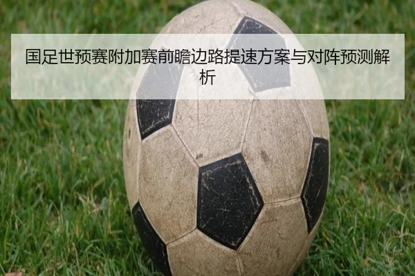 国足世预赛附加赛前瞻边路提速方案与对阵预测解析（KYgaming）